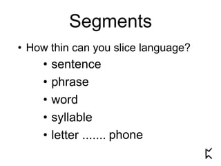 Segments
• How thin can you slice language?
• sentence
• phrase
• word
• syllable
• letter ....... phone
 