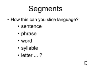 Segments
• How thin can you slice language?
• sentence
• phrase
• word
• syllable
• letter ... ?
 