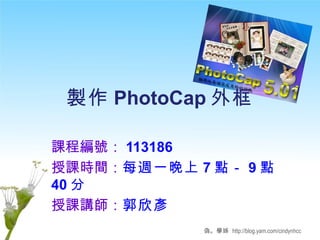 製作 PhotoCap 外框 課程編號： 113186 授課時間： 每週一晚上 7 點－ 9 點 40 分 授課講師： 郭欣彥 