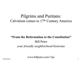 05/02/2010 1
Pilgrims and Puritans:
Calvinism comes to 17th Century America
“From the Reformation to the Constitution”
Bill Petro
your friendly neighborhood historian
www.billpetro.com/v7pc
 
