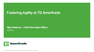 This document contains confidential information for use by TD Ameritrade Holding Corporation and its subsidiaries.
Vijay Sankaran –Chief Information Officer
10/8/2019
Fostering Agility at TD Ameritrade
 