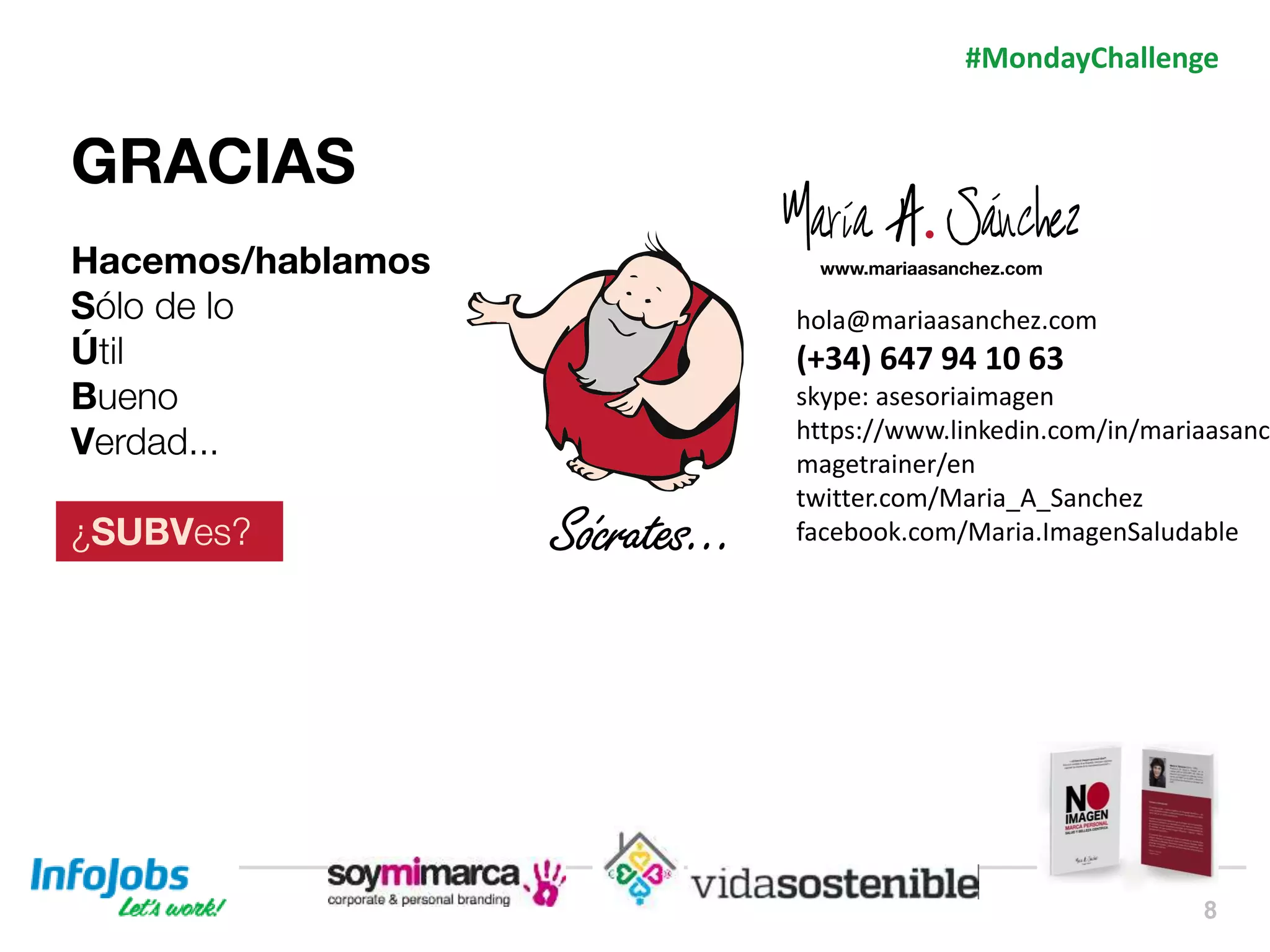 8
hola@mariaasanchez.com
(+34) 647 94 10 63
skype: asesoriaimagen
https://www.linkedin.com/in/mariaasanc
magetrainer/en
twitter.com/Maria_A_Sanchez
facebook.com/Maria.ImagenSaludable
#MondayChallenge
 