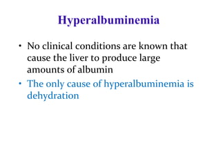 Hyperalbuminemia
• No clinical conditions are known that
cause the liver to produce large
amounts of albumin
• The only cause of hyperalbuminemia is
dehydration
 