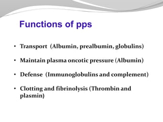 • Transport (Albumin, prealbumin, globulins)
• Maintain plasma oncotic pressure (Albumin)
• Defense (Immunoglobulins and complement)
• Clotting and fibrinolysis (Thrombin and
plasmin)
Functions of pps
 