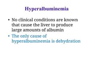 Hyperalbuminemia
• No clinical conditions are known
that cause the liver to produce
large amounts of albumin
• The only cause of
hyperalbuminemia is dehydration
 