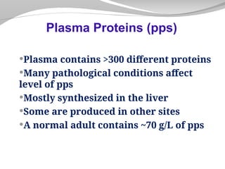 Plasma contains >300 different proteins
Many pathological conditions affect
level of pps
Mostly synthesized in the liver
Some are produced in other sites
A normal adult contains ~70 g/L of pps
Plasma Proteins (pps)
 