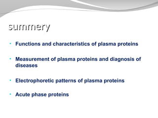 summery
summery
• Functions and characteristics of plasma proteins
• Measurement of plasma proteins and diagnosis of
diseases
• Electrophoretic patterns of plasma proteins
• Acute phase proteins
 