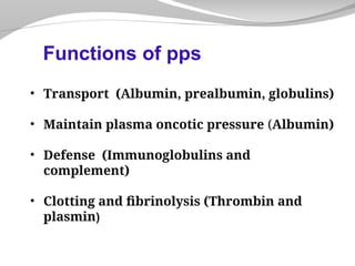 • Transport (Albumin, prealbumin, globulins)
• Maintain plasma oncotic pressure (Albumin)
• Defense (Immunoglobulins and
complement)
• Clotting and fibrinolysis (Thrombin and
plasmin)
Functions of pps
 