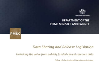 DEPARTMENT OF THE
PRIME MINISTER AND CABINET
Data Sharing and Release Legislation
Unlocking the value from publicly funded clinical research data
Office of the National Data Commissioner
 