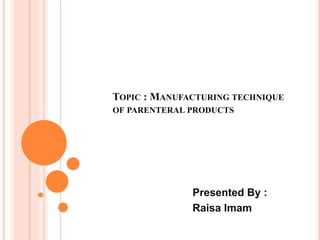 Presented By :
Raisa Imam
TOPIC : MANUFACTURING TECHNIQUE
OF PARENTERAL PRODUCTS
 