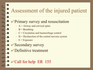 Assessment of the injured patient  Primary survey and resuscitation  A = Airway and cervical spine  B = Breathing  C = Circulation and haemorrhage control  D = Dysfunction of the central nervous system  E = Exposure  Secondary survey  Definitive treatment Call for help  ER  155 