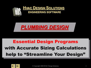 PLUMBING DESIGN
© Copyright 2008 HVAC Design Solutions 1
Essential Design Programs
with Accurate Sizing Calculations
help to “Streamline Your Design”
HVAC DESIGN SOLUTIONS
ENGINEERING SOFTWARE
 