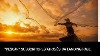 “PESCAR” SUBSCRITORES ATRAVÉS DA LANDING PAGE
 