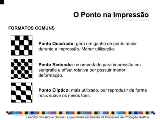 O Ponto na ImpressãoO Ponto na Impressão
Ponto Quadrado: gera um ganho de ponto maior
durante a impressão. Menor utilização.
Ponto Redondo: recomendado para impressão em
serigrafia e offset rotativa por possuir menor
deformação.
Ponto Elíptico: mais utilizado, por reproduzir de forma
mais suave os meios tons.
Leandro Canabrava Damas - Especialista em Gestão de Processos de Produção Gráfica
FORMATOS COMUNS
 