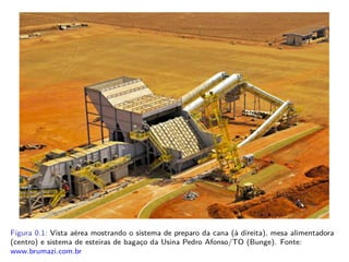 Figura 0.1: Vista aérea mostrando o sistema de preparo da cana (à direita), mesa alimentadora
(centro) e sistema de esteiras de bagaço da Usina Pedro Afonso/TO (Bunge). Fonte:
www.brumazi.com.br
 