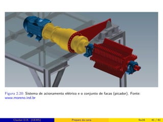 Figura 2.20: Sistema de acionamento elétrico e o conjunto de facas (picador). Fonte:
www.moreno.ind.br
Clauber D.R. (UEMS) Preparo da cana fev16 41 / 61
 