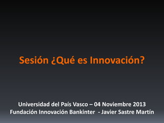 Sesión ¿Qué es Innovación?

Universidad del País Vasco – 04 Noviembre 2013
Fundación Innovación Bankinter - Javier Sastre Martín

 