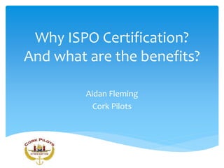 Why ISPO Certification?
And what are the benefits?
Aidan Fleming
Cork Pilots
 