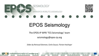 EPOS Seismology
The EPOS-IP WP8 ‘TCS Seismology’ team
seismology@epos-ip.org
Slides by Reinoud Sleeman, Carlo Cauzzi, Florian Haslinger
 
