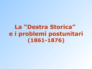 La “Destra Storica”  e i problemi postunitari (1861-1876) 