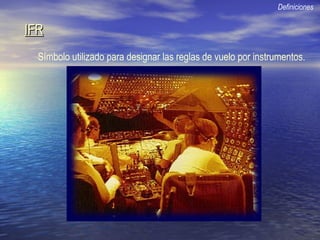 IFRIFR
Definiciones
Símbolo utilizado para designar las reglas de vuelo por instrumentos.
 