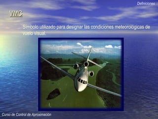 VMCVMC
Definiciones
Curso de Control de Aproximación
Símbolo utilizado para designar las condiciones meteorológicas de
vuelo visual.
 