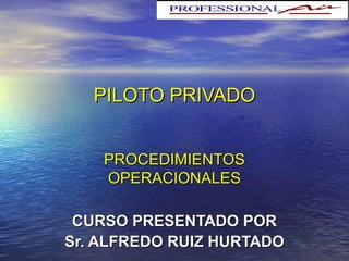 PILOTO PRIVADOPILOTO PRIVADO
PROCEDIMIENTOSPROCEDIMIENTOS
OPERACIONALESOPERACIONALES
CURSO PRESENTADO PORCURSO PRESENTADO POR
Sr. ALFREDO RUIZ HURTADOSr. ALFREDO RUIZ HURTADO
 