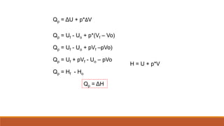 Qp = ΔU + p*ߡV
Qp = Uf - Uo + p*(Vf – Vo)
Qp = Uf - Uo + pVf –pVo)
Qp = Uf + pVf - Uo – pVo
Qp = Hf - Ho
H = U + p*V
Qp = ΔH
 