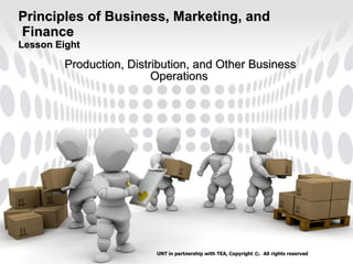 Principles of Business, Marketing, and  Finance Lesson Eight Production, Distribution, and Other Business Operations   UNT in partnership with TEA, Copyright ©.  All rights reserved 