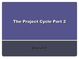 The Project Cycle Part 2 Session 8 