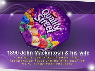 1890 John Mackintosh & his wife
c r e a t e d a n e w k i n d o f s w e e t f r o m
i n e x p e n s i v e l o c a l i n g r e d i e n t s s u c h a s
m i l k , s u g a r b e e t a n d e g g s
 