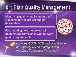 identifying quality requirements and/or
standards for the project and its
deliverables
documenting how the project will
demonstrate compliance with relevant
quality requirements.
provides GUIDANCE and direction on
how quality will be managed and
validated throughout the project
 