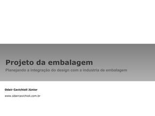 Projeto da embalagem Planejando a integração do design com a industria de embalagem Odair Cavichioli Júnior www.odaircavichioli.com.br 