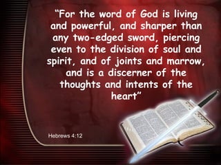 “ For the word of God is living and powerful, and sharper than any two-edged sword, piercing even to the division of soul and spirit, and of joints and marrow, and is a discerner of the thoughts and intents of the heart ” Hebrews 4:12 