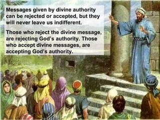 Messages given by divine authority can be rejected or accepted, but they will never leave us indifferent . Those who reject the divine message, are rejecting God’s authority. Those who accept divine messages, are accepting God’s authority . 