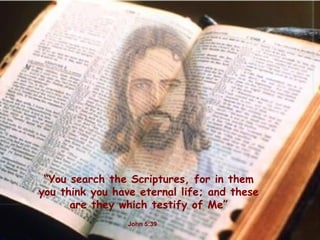 “ You search the Scriptures, for in them you think you have eternal life; and these are they which testify of Me ” John 5:39 