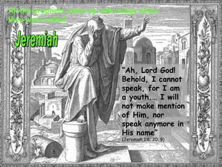 Jeremiah “ Ah, Lord God! Behold, I cannot speak, for I am a youth.… I will not make mention of Him, nor speak anymore in His name ” (Jeremiah 1:6; 20: 9) All the prophets came up with snags when they were called: 