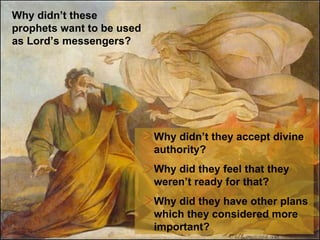 Why didn’t these prophets want to be used as Lord’s messengers? Why didn’t they accept divine authority? Why did they feel that they weren’t ready for that ? Why did they have other plans which they considered more important ? 