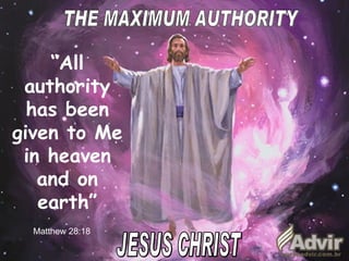 THE MAXIMUM AUTHORITY “ All authority has been given to Me in heaven and on earth ” Matthew 28:18 JESUS CHRIST 