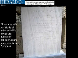 02/11/2010
El rey aragonés
justificaba el
haber accedido a
enviar una
guardia de
ballesteros para
la defensa de la
Acrópolis.
 