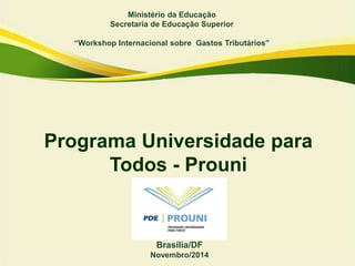 Ministério da Educação
Secretaria de Educação Superior
“Workshop Internacional sobre Gastos Tributários”
Brasília/DF
Novembro/2014
Programa Universidade para
Todos - Prouni
 