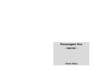 Personagem Vivo
   - 1985/1991 -




  - Paulo Maia -
 
