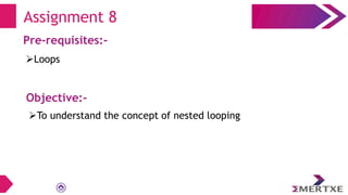 Assignment 8
Pre-requisites:-
Loops
Objective:-
To understand the concept of nested looping
 