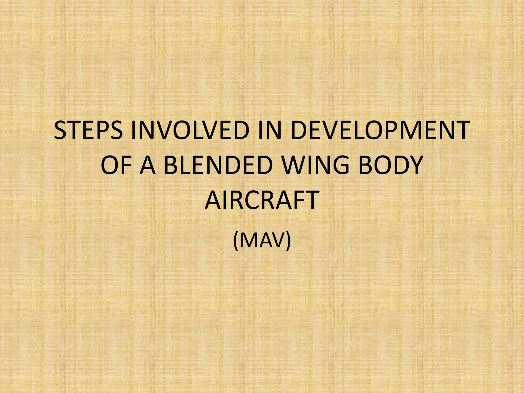 STEPS INVOLVED IN DEVELOPMENT
   OF A BLENDED WING BODY
           AIRCRAFT
            (MAV)
 