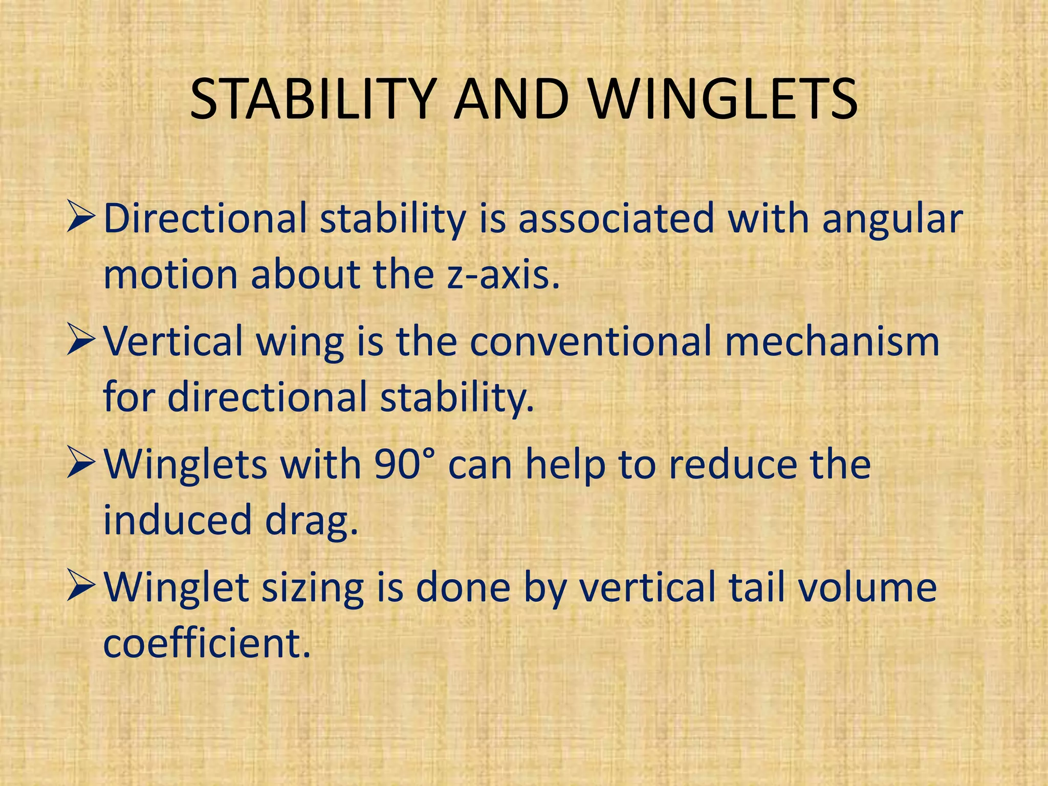 STABILITY AND WINGLETS
Directional stability is associated with angular
 motion about the z-axis.
Vertical wing is the conventional mechanism
 for directional stability.
Winglets with 90° can help to reduce the
 induced drag.
Winglet sizing is done by vertical tail volume
 coefficient.
 