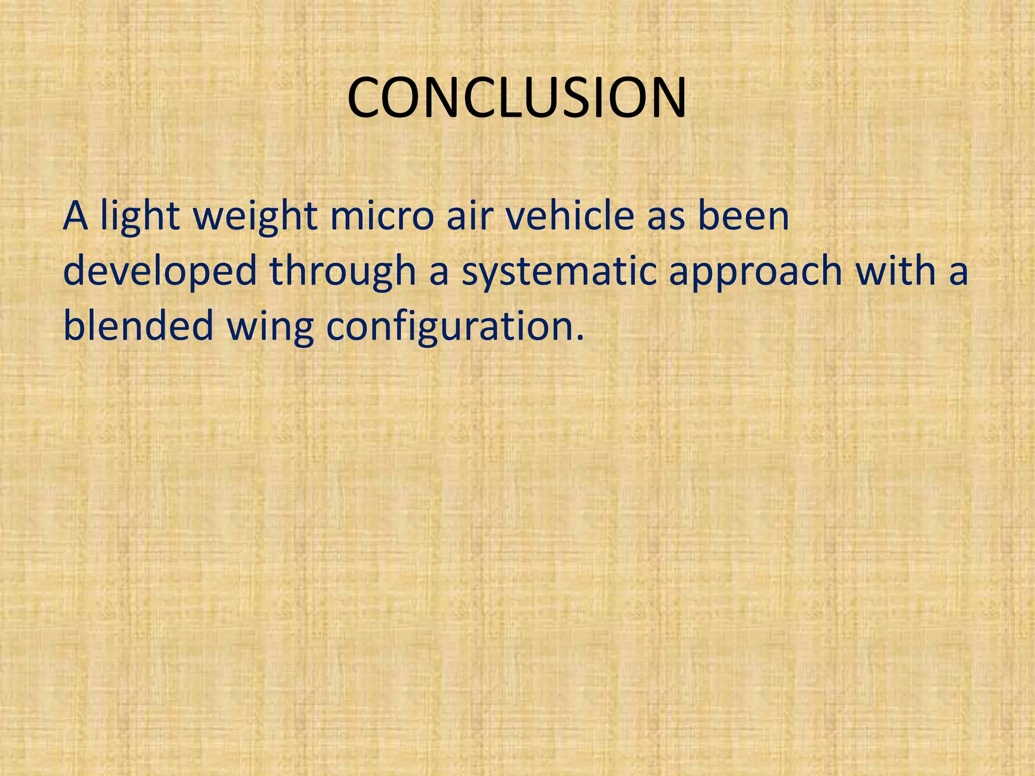 CONCLUSION
A light weight micro air vehicle as been
developed through a systematic approach with a
blended wing configuration.
 