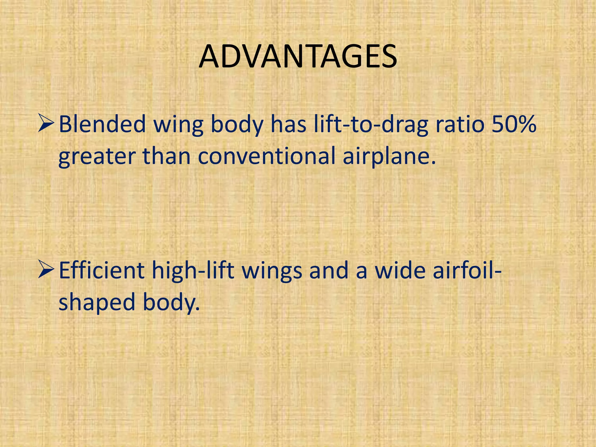 ADVANTAGES
Blended wing body has lift-to-drag ratio 50%
 greater than conventional airplane.



Efficient high-lift wings and a wide airfoil-
 shaped body.
 