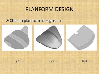 PLANFORM DESIGN
Chosen plan form designs are




    Fig.1             Fig.2     Fig.3
 