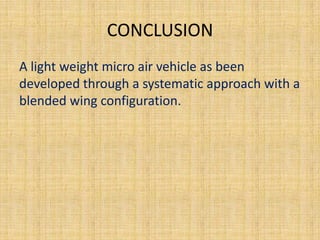 CONCLUSION
A light weight micro air vehicle as been
developed through a systematic approach with a
blended wing configuration.
 