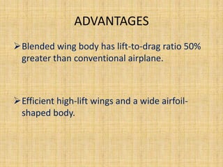 ADVANTAGES
Blended wing body has lift-to-drag ratio 50%
 greater than conventional airplane.



Efficient high-lift wings and a wide airfoil-
 shaped body.
 